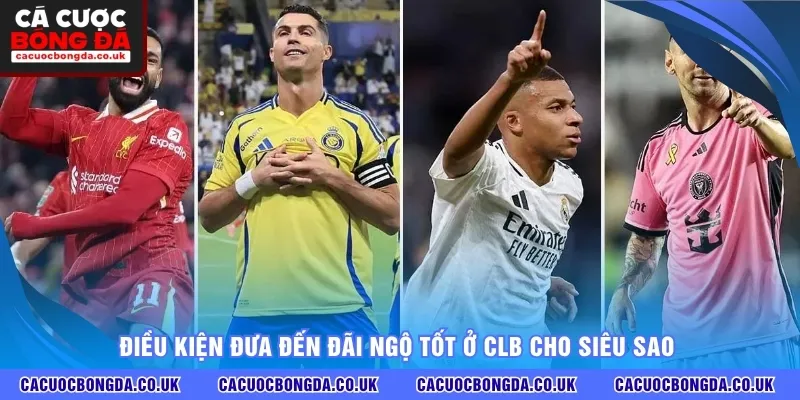 Điều kiện đưa đến đãi ngộ tốt ở CLB cho siêu sao